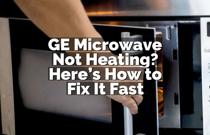 GE Microwave Not Heating? Here’s How to Fix It Fast