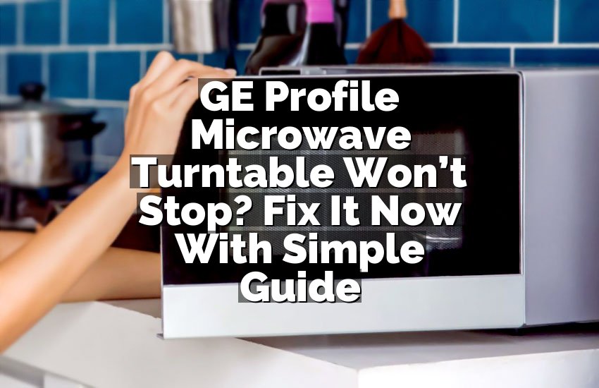 GE Profile Microwave Turntable Won’t Stop? Fix It Now With Simple Guide