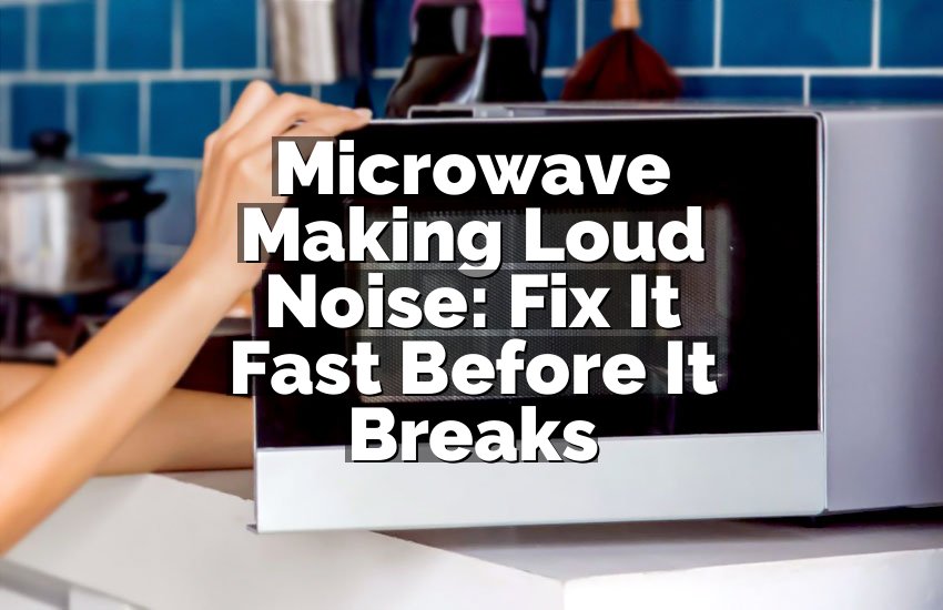 Microwave Making Loud Noise: Fix It Fast Before It Breaks