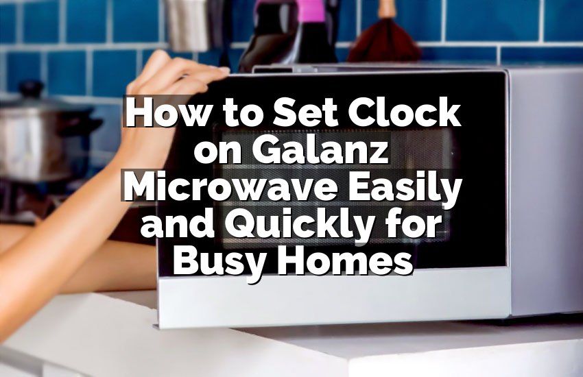 How to Set Clock on Galanz Microwave Easily and Quickly for Busy Homes