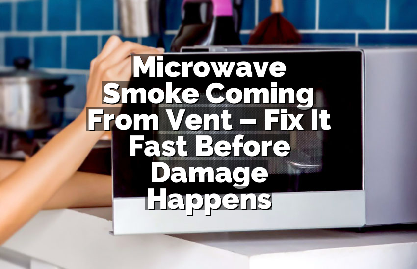 Microwave Smoke Coming From Vent – Fix It Fast Before Damage Happens