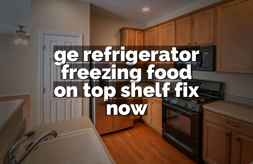 ge refrigerator freezing food on top shelf fix now