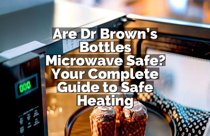 Are Dr Brown’s Bottles Microwave Safe? Your Complete Guide to Safe Heating