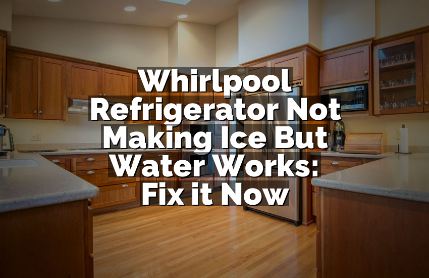 Whirlpool Refrigerator Not Making Ice But Water Works: Fix it Now